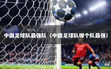中国足球队最强队（中国足球队哪个队最强）