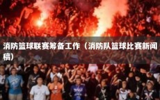 消防篮球联赛筹备工作（消防队篮球比赛新闻稿）