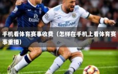 手机看体育赛事收费（怎样在手机上看体育赛事重播）