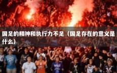 国足的精神和执行力不足（国足存在的意义是什么）