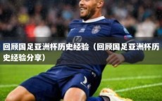 回顾国足亚洲杯历史经验（回顾国足亚洲杯历史经验分享）