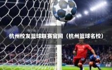 杭州校友篮球联赛官网（杭州篮球名校）