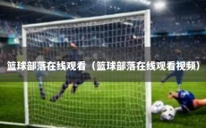 篮球部落在线观看（篮球部落在线观看视频）