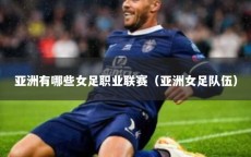 亚洲有哪些女足职业联赛（亚洲女足队伍）