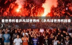 看世界杯看乒乓球世界杯（乒乓球世界杯回看）