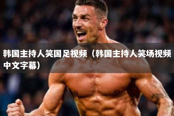 韩国主持人笑国足视频(韩国主持人笑场视频中文字幕)