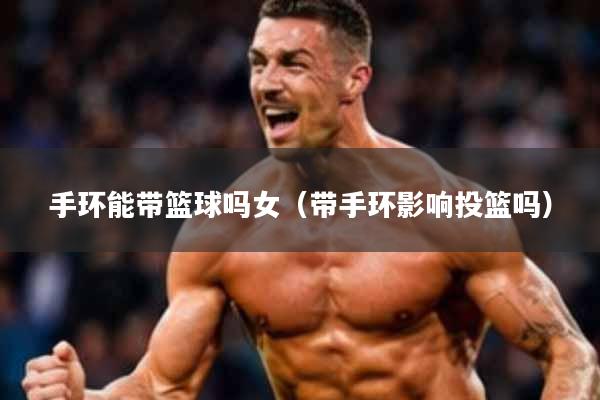 手环能带篮球吗女(带手环影响投篮吗)