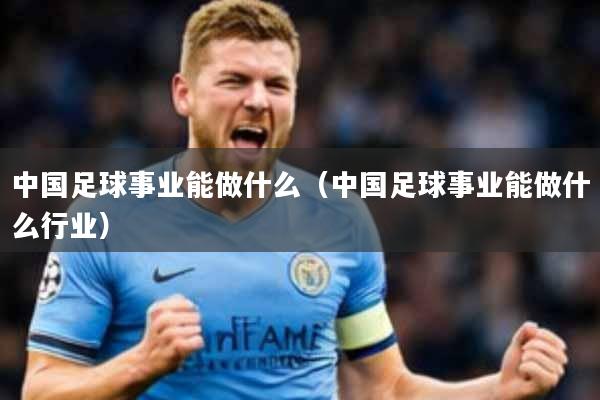 中国足球事业能做什么(中国足球事业能做什么行业)