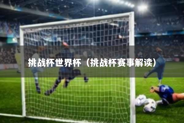 挑战杯世界杯(挑战杯赛事解读)