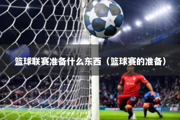 篮球联赛准备什么东西(篮球赛的准备)