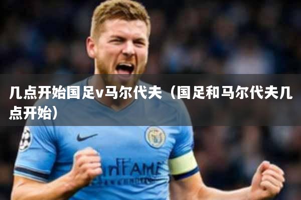 几点开始国足v马尔代夫(国足和马尔代夫几点开始)