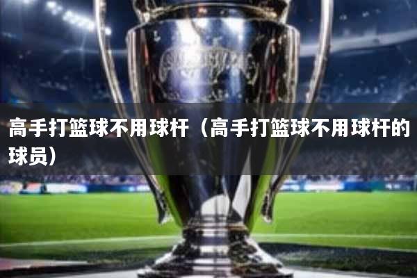 高手打篮球不用球杆(高手打篮球不用球杆的球员)