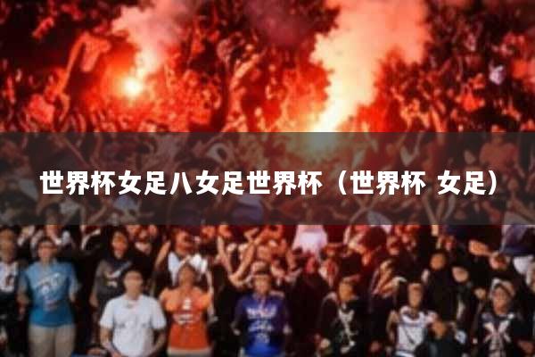 世界杯女足八女足世界杯(世界杯 女足)