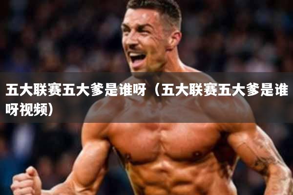 五大联赛五大爹是谁呀(五大联赛五大爹是谁呀视频)