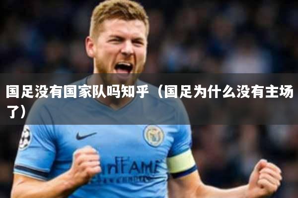 国足没有国家队吗知乎(国足为什么没有主场了)
