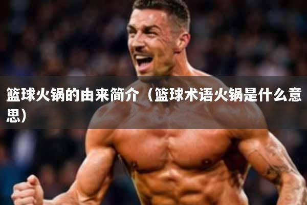 篮球火锅的由来简介(篮球术语火锅是什么意思)