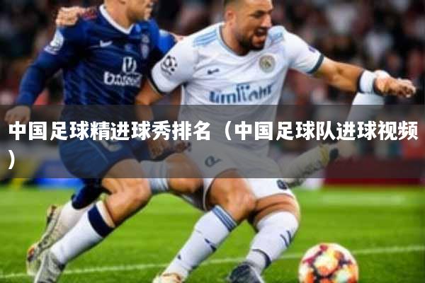 中国足球精进球秀排名(中国足球队进球视频)