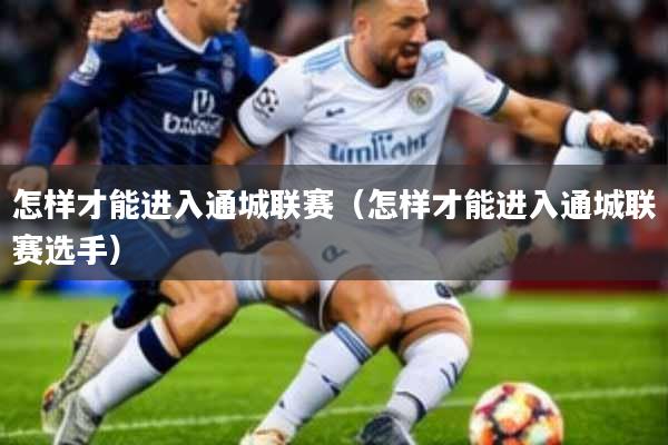 怎样才能进入通城联赛(怎样才能进入通城联赛选手)