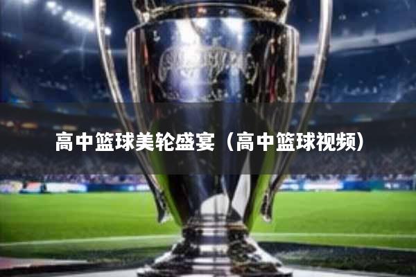 高中篮球美轮盛宴(高中篮球视频)