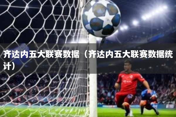齐达内五大联赛数据(齐达内五大联赛数据统计)