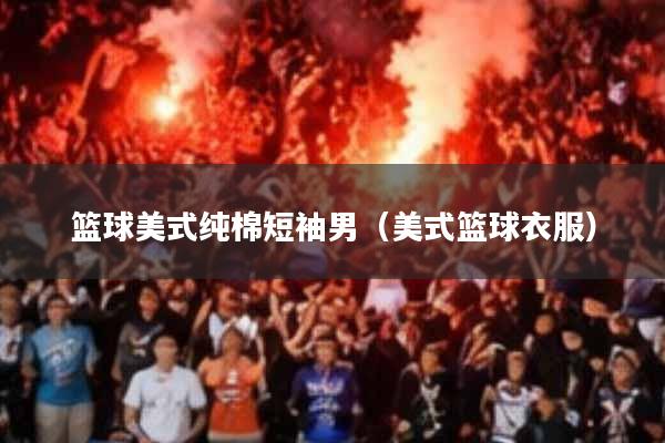 篮球美式纯棉短袖男(美式篮球衣服)