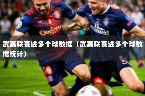 武磊联赛进多个球数据(武磊联赛进多个球数据统计)