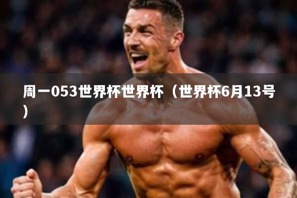 周一053世界杯世界杯(世界杯6月13号)